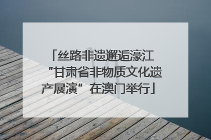 丝路非遗邂逅濠江 “甘肃省非物质文化遗产展演”在澳门举行