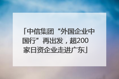 中信集团“外国企业中国行”再出发，超200家日资企业走进广东