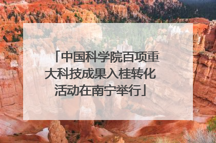 中国科学院百项重大科技成果入桂转化活动在南宁举行