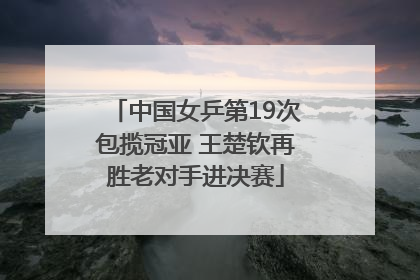 中国女乒第19次包揽冠亚 王楚钦再胜老对手进决赛