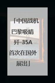 中国战机巴黎吸睛 歼-35A首次在国外展出