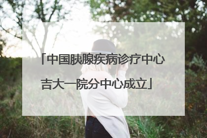 中国胰腺疾病诊疗中心吉大一院分中心成立