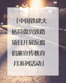 中国铁建大桥局盘兴铁路项目开展反腐倡廉宣传教育月系列活动