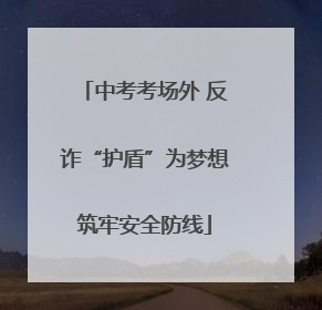 中考考场外 反诈“护盾”为梦想筑牢安全防线