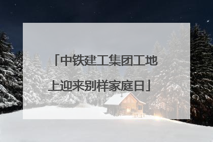 中铁建工集团工地上迎来别样家庭日