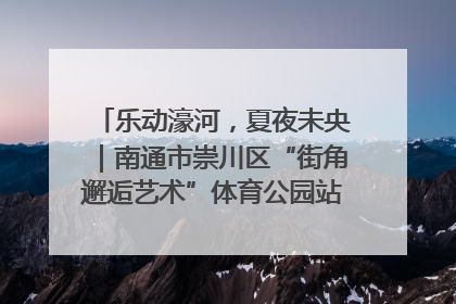 乐动濠河，夏夜未央｜南通市崇川区“街角邂逅艺术”体育公园站首场活动开演