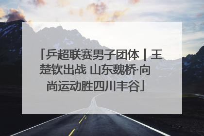 乒超联赛男子团体｜王楚钦出战 山东魏桥·向尚运动胜四川丰谷
