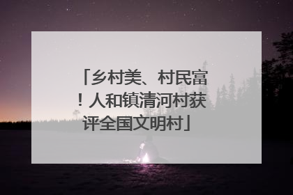 乡村美、村民富！人和镇清河村获评全国文明村
