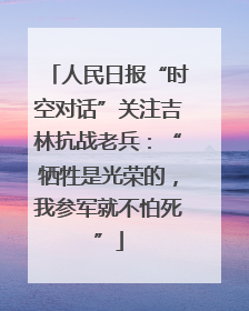 人民日报“时空对话”关注吉林抗战老兵：“牺牲是光荣的，我参军就不怕死”