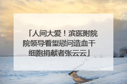 人间大爱！滨医附院院领导看望慰问造血干细胞捐献者张云云
