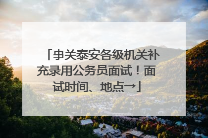 事关泰安各级机关补充录用公务员面试！面试时间、地点→