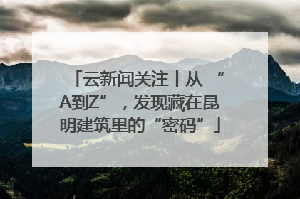 云新闻关注丨从 “A到Z”，发现藏在昆明建筑里的“密码”