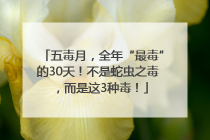 五毒月，全年“最毒”的30天！不是蛇虫之毒，而是这3种毒！