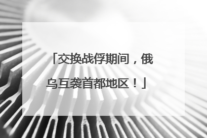 交换战俘期间，俄乌互袭首都地区！