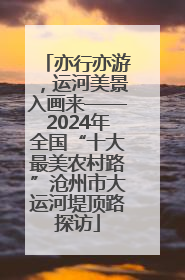 亦行亦游，运河美景入画来——2024年全国“十大最美农村路”沧州市大运河堤顶路探访