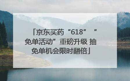 京东买药“618”“免单活动”重磅升级 抽免单机会限时翻倍