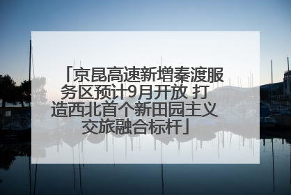 京昆高速新增秦渡服务区预计9月开放 打造西北首个新田园主义交旅融合标杆