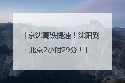 京沈高铁提速！沈阳到北京2小时29分！