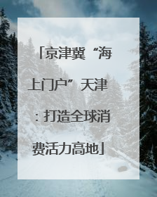 京津冀“海上门户”天津：打造全球消费活力高地