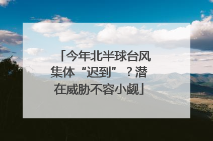 今年北半球台风集体“迟到”？潜在威胁不容小觑