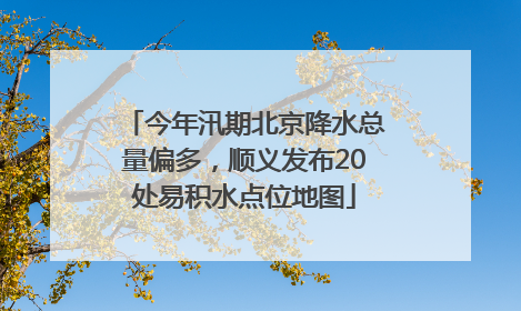 今年汛期北京降水总量偏多，顺义发布20处易积水点位地图