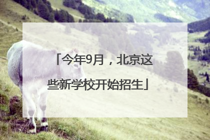 今年9月，北京这些新学校开始招生