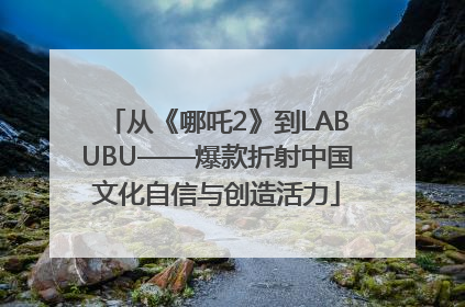 从《哪吒2》到LABUBU——爆款折射中国文化自信与创造活力