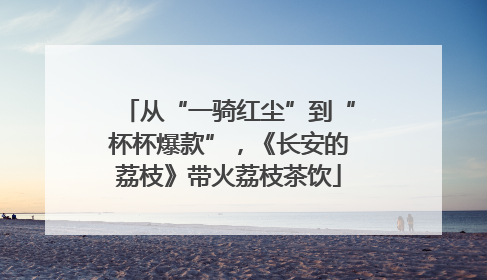 从“一骑红尘”到“杯杯爆款”，《长安的荔枝》带火荔枝茶饮