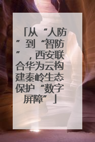从“人防”到“智防”，西安联合华为云构建秦岭生态保护“数字屏障”