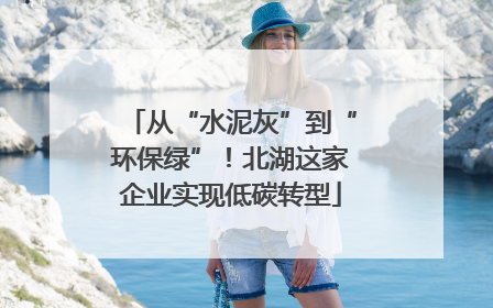 从“水泥灰”到“环保绿”！北湖这家企业实现低碳转型