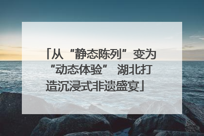 从“静态陈列”变为“动态体验” 湖北打造沉浸式非遗盛宴