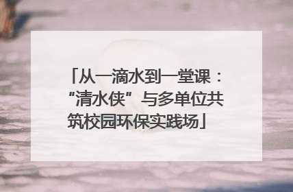 从一滴水到一堂课：“清水侠”与多单位共筑校园环保实践场