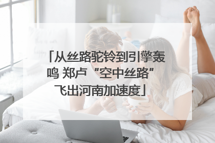 从丝路驼铃到引擎轰鸣 郑卢“空中丝路”飞出河南加速度