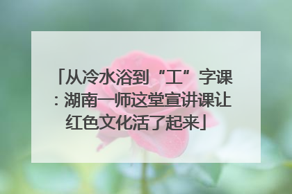 从冷水浴到“工”字课：湖南一师这堂宣讲课让红色文化活了起来