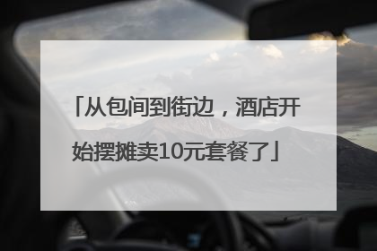 从包间到街边，酒店开始摆摊卖10元套餐了