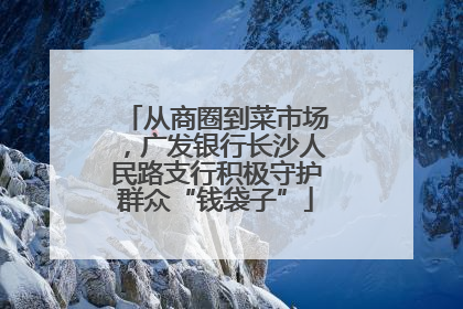 从商圈到菜市场，广发银行长沙人民路支行积极守护群众“钱袋子”