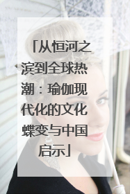从恒河之滨到全球热潮：瑜伽现代化的文化蝶变与中国启示
