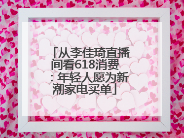 从李佳琦直播间看618消费：年轻人愿为新潮家电买单