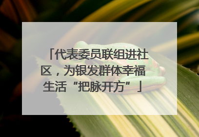 代表委员联组进社区，为银发群体幸福生活“把脉开方”