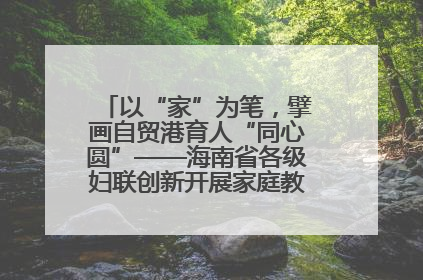 以“家”为笔，擘画自贸港育人“同心圆”——海南省各级妇联创新开展家庭教育宣传周活动