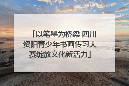 以笔墨为桥梁 四川资阳青少年书画传习大赛绽放文化新活力
