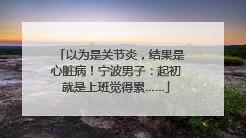 以为是关节炎，结果是心脏病！宁波男子：起初就是上班觉得累……