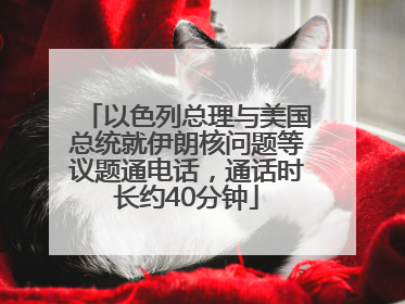 以色列总理与美国总统就伊朗核问题等议题通电话，通话时长约40分钟