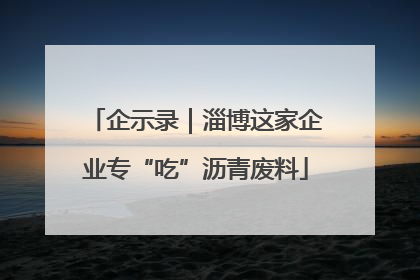 企示录｜淄博这家企业专“吃”沥青废料