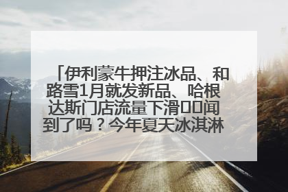 伊利蒙牛押注冰品、和路雪1月就发新品、哈根达斯门店流量下滑⋯⋯闻到了吗？今年夏天冰淇淋市场的火药味