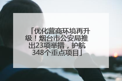 优化营商环境再升级！烟台市公安局推出23项举措，护航348个重点项目