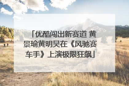 优酷闯出新赛道 黄景瑜黄明昊在《风驰赛车手》上演极限狂飙