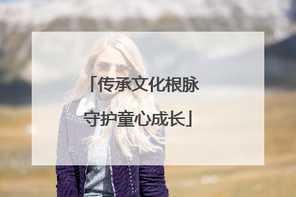 传承文化根脉 守护童心成长