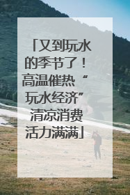 又到玩水的季节了！高温催热“玩水经济” 清凉消费活力满满