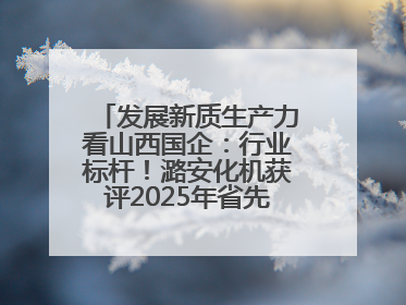 发展新质生产力看山西国企：行业标杆！潞安化机获评2025年省先进级智能工厂